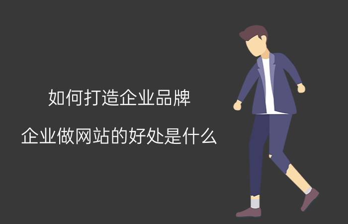 如何打造企业品牌 企业做网站的好处是什么？